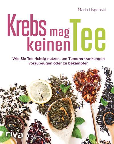 Krebs mag keinen Tee - Wie Sie Tee richtig nutzen, um Tumorerkrankungen vorzubeugen oder zu bekämpfen