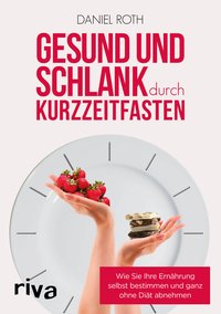 Gesund und schlank durch Kurzzeitfasten - Wie Sie Ihre Ernährung selbst bestimmen und ganz ohne Diät abnehmen