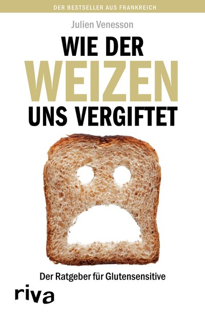Wie der Weizen uns vergiftet - Der Ratgeber für Glutensensitive