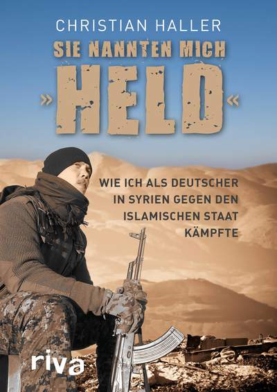 Sie nannten mich "Held" - Wie ich als Deutscher in Syrien gegen den Islamischen Staat kämpfte