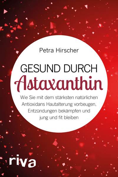 Gesund durch Astaxanthin - Wie Sie mit dem stärksten natürlichen Antioxidans Hautalterung vorbeugen, Entzündungen bekämpfen und jung und fit bleiben