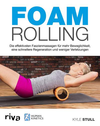 Foam Rolling - Die effektivsten Faszienmassagen für mehr Beweglichkeit, eine schnellere Regeneration und weniger Verletzungen
