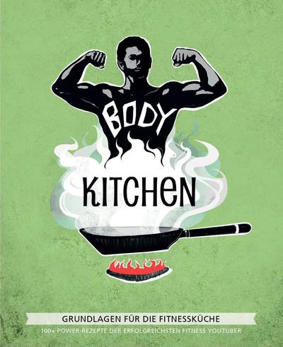 Body Kitchen – Grundlagen für die Fitnessküche - 100+ Power-Rezepte der erfolgreichsten Fitness-YouTuber