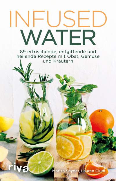 Infused Water - 89 erfrischende, entgiftende und heilende Rezepte mit Obst, Gemüse und Kräutern