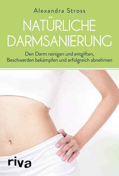 Natürliche Darmsanierung - Den Darm reinigen und entgiften, Beschwerden bekämpfen und erfolgreich abnehmen