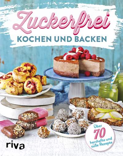 Zuckerfrei kochen und backen - Über 70 süße und herzhafte Rezepte