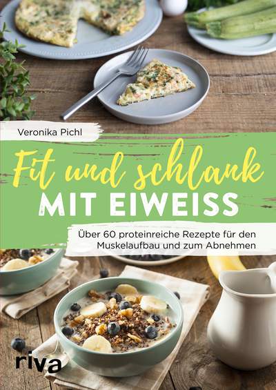 Fit und schlank mit Eiweiß - Über 60 proteinreiche Rezepte für den Muskelaufbau und zum Abnehmen