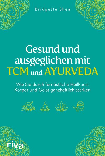 Gesund und ausgeglichen mit TCM und Ayurveda - Wie Sie durch fernöstliche Heilkunst Körper und Geist ganzheitlich stärken