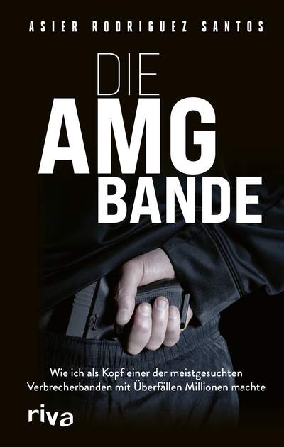 Die AMG-Bande - Wie ich als Kopf einer der meistgesuchten Verbrecherbanden mit Überfällen Millionen machte