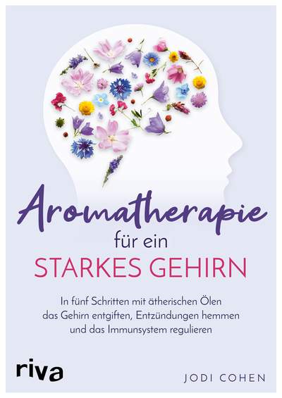 Aromatherapie für ein starkes Gehirn - In fünf Schritten mit ätherischen Ölen das Gehirn entgiften, Entzündungen hemmen und das Immunsystem stimulieren