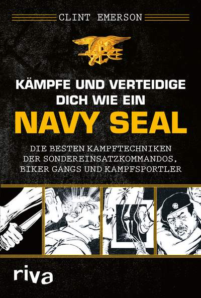 Kämpfe und verteidige dich wie ein Navy SEAL - Die besten Kampftechniken der Sondereinsatzkommandos, Biker Gangs und Kampfsportler