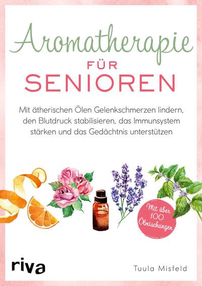 Aromatherapie für Senioren - Wie Sie mit ätherischen Ölen Gelenkschmerzen lindern, den Blutdruck stabilisieren, das Immunsystem stärken und das Gedächtnis unterstützen. Mit über 100 Ölmischungen