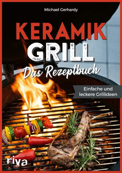 Keramikgrill: Das Rezeptbuch - Einfache und leckere Grillideen