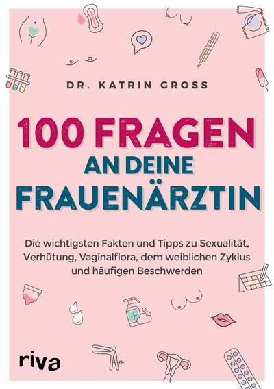 100 Fragen an deine Frauenärztin - Die wichtigsten Fakten und Tipps zu Sexualität, Verhütung, Vaginalflora, dem weiblichen Zyklus und häufigen Beschwerden