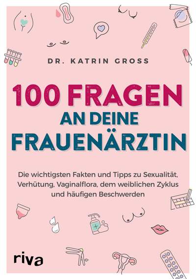 100 Fragen an deine Frauenärztin - Die wichtigsten Fakten und Tipps zu Sexualität, Verhütung, Vaginalflora, dem weiblichen Zyklus und häufigen Beschwerden