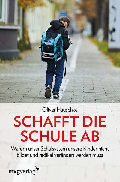 Schafft die Schule ab - Warum unser Schulsystem unsere Kinder nicht bildet und radikal verändert werden muss