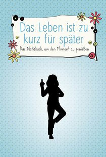 Das Leben ist zu kurz für später – Das Notizbuch, um den Moment zu genießen