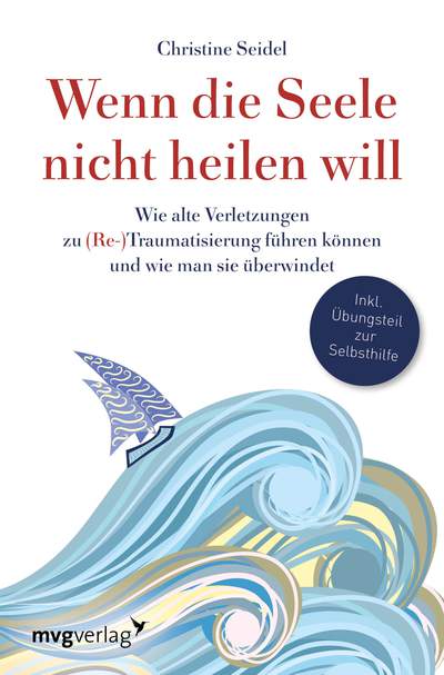 Wenn die Seele nicht heilen will - Wie alte Verletzungen zu (Re-)Traumatisierung führen können und wie man sie überwindet