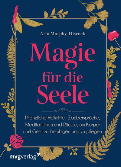 Magie für die Seele - Pflanzliche Heilmittel, Zaubersprüche, Meditationen und Rituale, um Körper und Geist zu beruhigen und zu pflegen