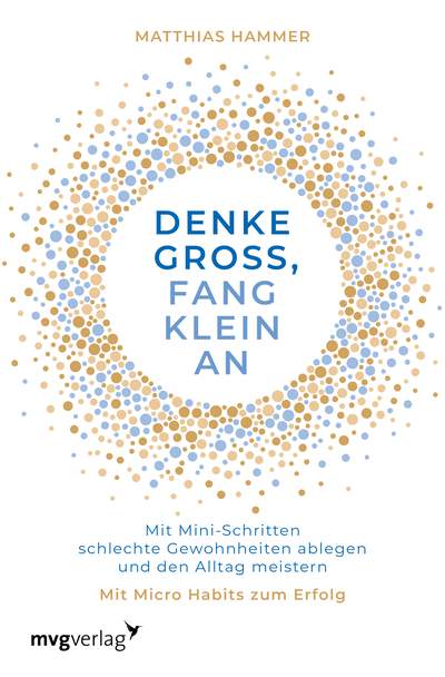 Denke groß, fang klein an - Mit Mini-Schritten schlechte Gewohnheiten ablegen und den Alltag meistern. Mit Micro Habits zum Erfolg