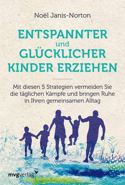 Entspannter und glücklicher Kinder erziehen - Mit diesen 5 Strategien vermeiden Sie die täglichen Kämpfe und bringen Ruhe in Ihren gemeinsamen Alltag