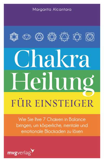 Chakra-Heilung für Einsteiger - Wie Sie Ihre 7 Chakren in Balance bringen, um körperliche, mentale und emotionale Blockaden zu lösen