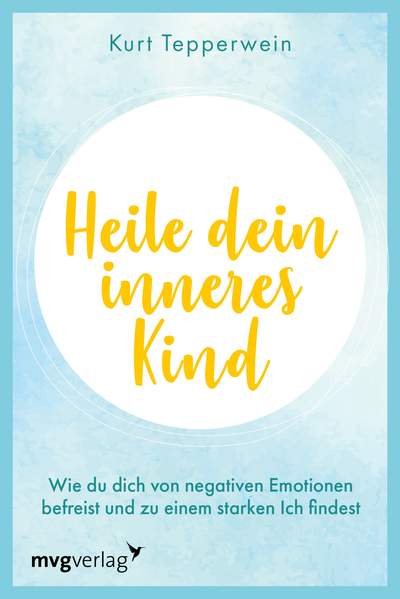 Heile dein inneres Kind - Wie du dich von negativen Emotionen befreist und zu einem starken Ich findest