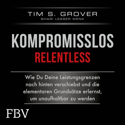 Kompromisslos - Relentless - Wie Du Deine Leistungsgrenzen nach hinten verschiebst und die elementaren Grundsätze erlernst, um unaufhaltbar zu werden