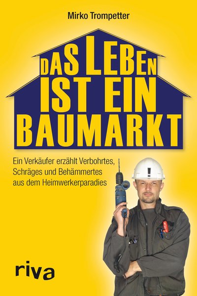 Das Leben ist ein Baumarkt - Ein Verkäufer erzählt Verbohrtes, Schräges und Behämmertes aus dem Heimwerkerparadies