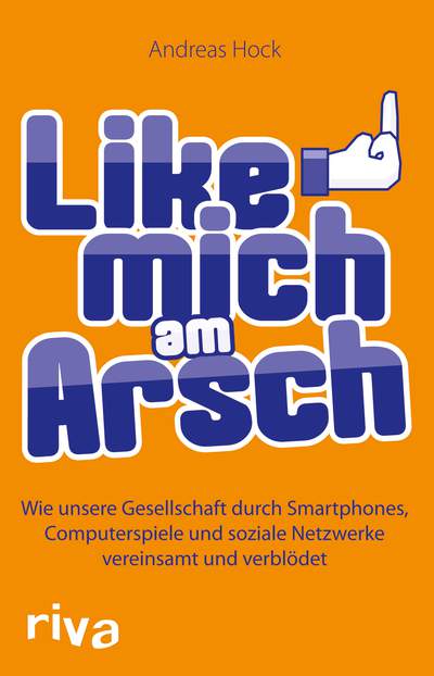 Like mich am Arsch - Wie unsere Gesellschaft durch Smartphones, Computerspiele und soziale Netzwerke vereinsamt und verblödet