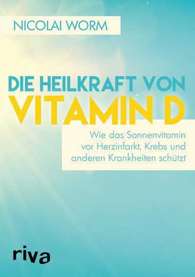 Die Heilkraft von Vitamin D - Wie das Sonnenvitamin vor Herzinfarkt, Krebs und anderen Krankheiten schützt