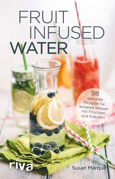 Fruit Infused Water - 98 gesunde Rezepte für leckeres Wasser mit Früchten und Kräutern