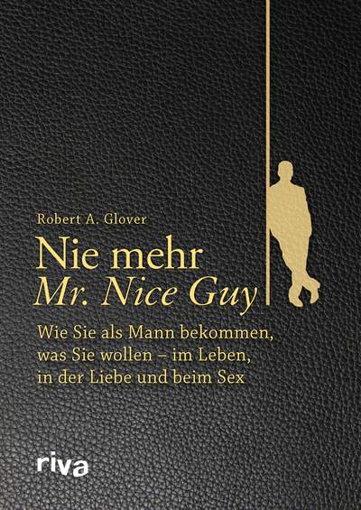 Nie mehr Mr. Nice Guy - Wie Sie als Mann bekommen, was Sie wollen – im Leben, in der Liebe und beim Sex