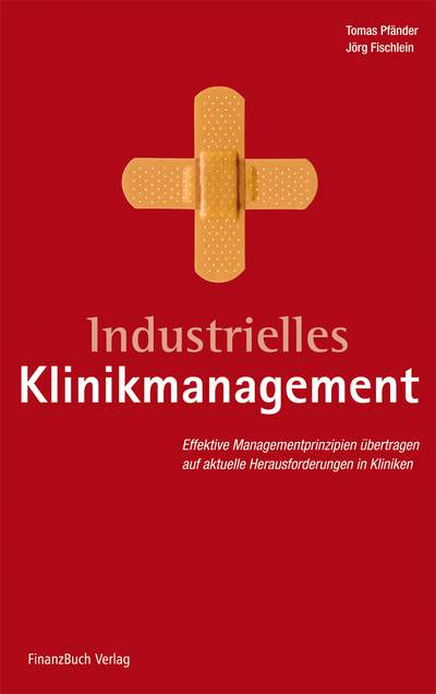 Industrielles Klinikmanagement - Moderne Management-Prinzipien übertragen auf aktuelle Herausforderungen in Kliniken