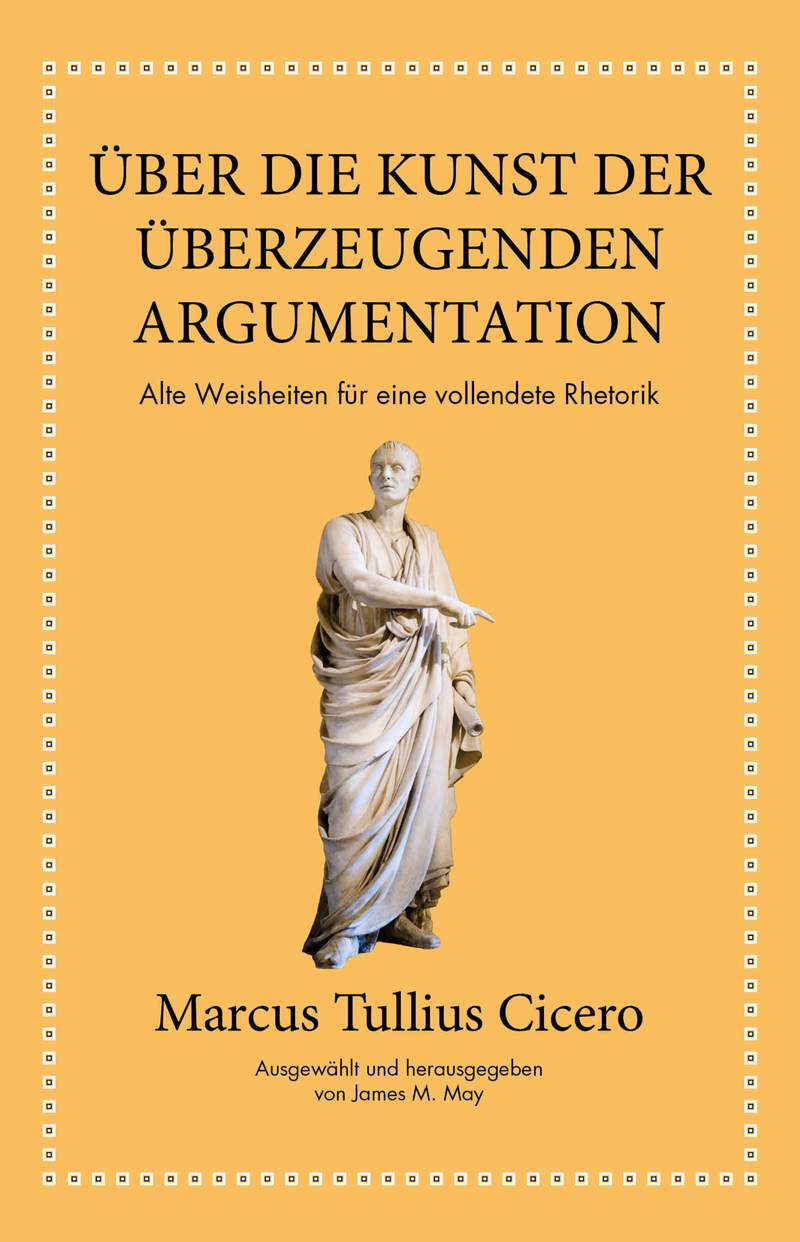 Marcus Tullius Cicero Über die Kunst der überzeugenden Argumentation