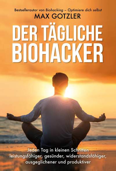 Der tägliche Biohacker - Jeden Tag in kleinen Schritten leistungsfähiger, gesünder, widerstandsfähiger, ausgeglichener und produktiver