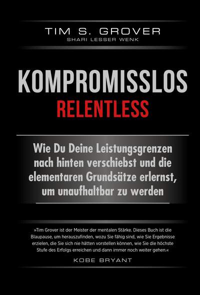 Kompromisslos - Relentless - Wie Du Deine Leistungsgrenzen nach hinten verschiebst und die elementaren Grundsätze erlernst, um unaufhaltbar zu werden