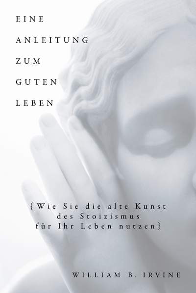 Eine Anleitung zum guten Leben - Wie Sie die alte Kunst des Stoizismus für Ihr Leben nutzen