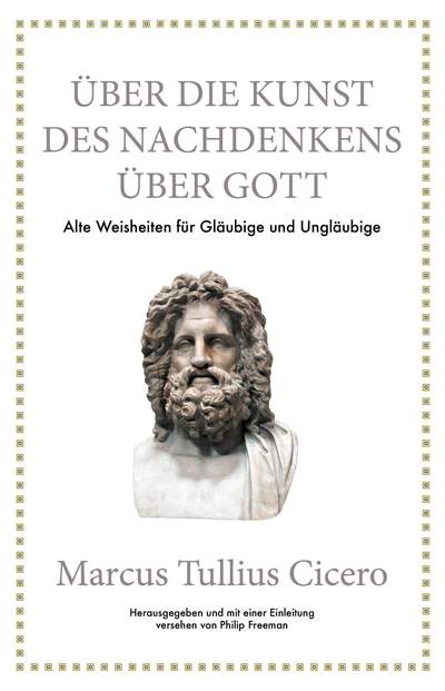 Marcus Tullius Cicero: Über die Kunst des Nachdenkens über Gott - Alte Weisheiten für Gläubige und Ungläubige