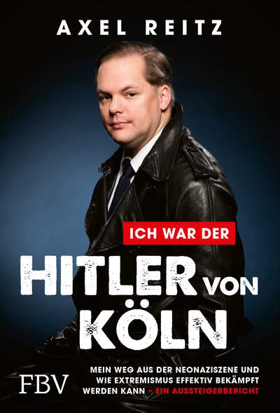 Ich war der Hitler von Köln - Mein Weg aus der Neonaziszene und wie Extremismus effektiv bekämpft werden kann – ein Aussteigerbericht