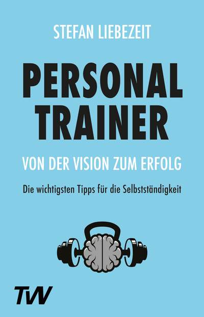 Personal Trainer: Von der Vision zum Erfolg - Die wichtigsten Tipps für die Selbstständigkeit