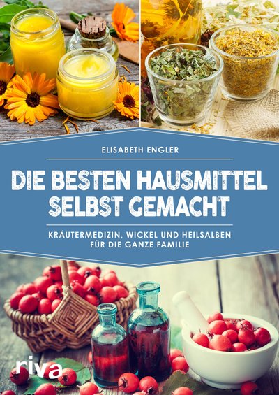 Die besten Hausmittel selbst gemacht - Kräutermedizin, Wickel und Heilsalben für die ganze Familie