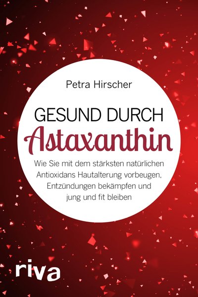 Gesund durch Astaxanthin - Wie Sie mit dem stärksten natürlichen Antioxidans Hautalterung vorbeugen, Entzündungen bekämpfen und jung und fit bleiben