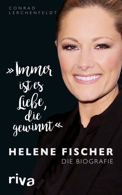 "Immer ist es Liebe, die gewinnt" - Helene Fischer. Die Biografie