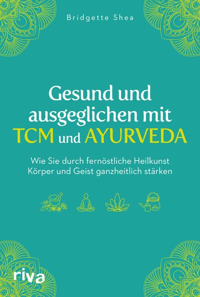 Gesund und ausgeglichen mit TCM und Ayurveda - Wie Sie durch fernöstliche Heilkunst Körper und Geist ganzheitlich stärken