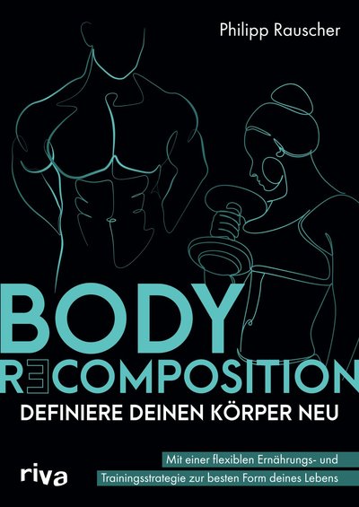 Body Recomposition – definiere deinen Körper neu - Mit einer flexiblen Ernährungs- und Trainingsstrategie zur besten Form deines Lebens