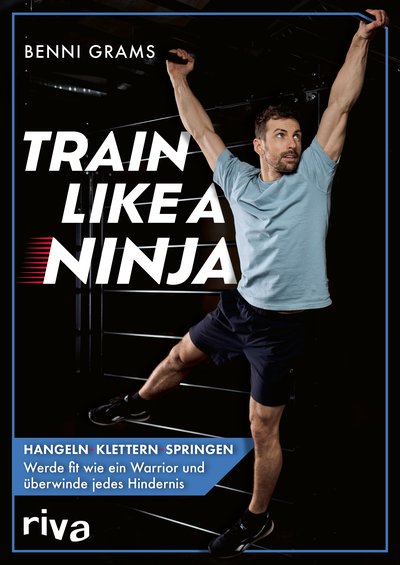 Train like a Ninja - Hangeln, klettern, springen – werde fit wie ein Warrior und überwinde jedes Hindernis