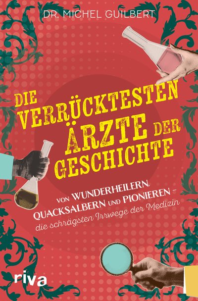 Die verrücktesten Ärzte der Geschichte - Von Wunderheilern, Quacksalbern und Pionieren – die schrägsten Irrwege der Medizin