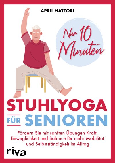 Nur 10 Minuten – Stuhlyoga für Senioren - Fördern Sie mit sanften Übungen Kraft, Beweglichkeit und Balance für mehr Mobilität und Selbstständigkeit im Alltag