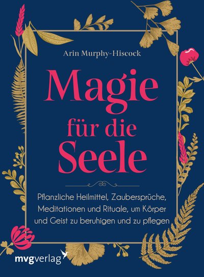 Magie für die Seele - Pflanzliche Heilmittel, Zaubersprüche, Meditationen und Rituale, um Körper und Geist zu beruhigen und zu pflegen